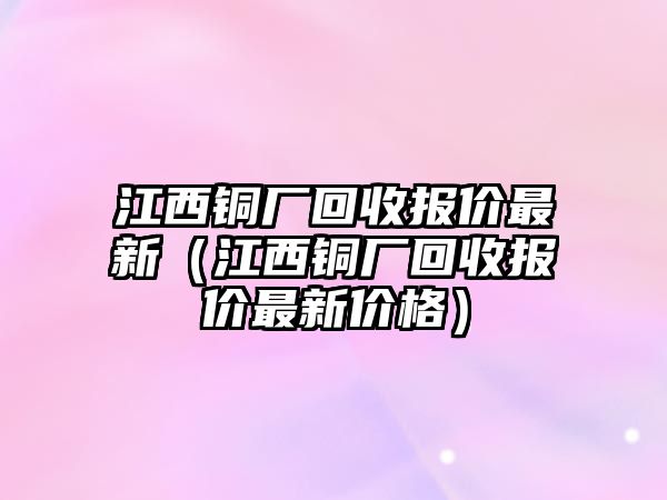 江西銅廠回收報價最新（江西銅廠回收報價最新價格）