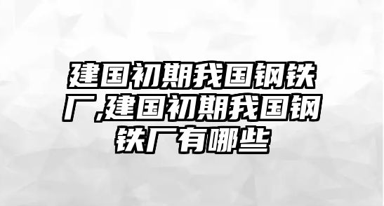 建國(guó)初期我國(guó)鋼鐵廠,建國(guó)初期我國(guó)鋼鐵廠有哪些