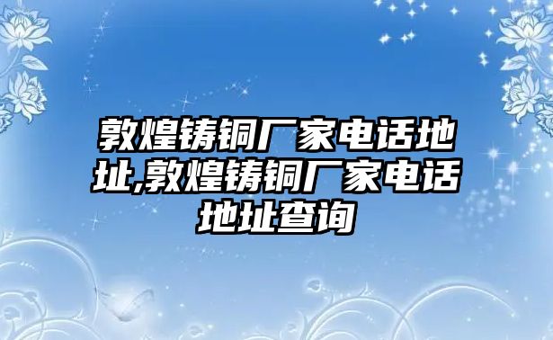 敦煌鑄銅廠家電話地址,敦煌鑄銅廠家電話地址查詢