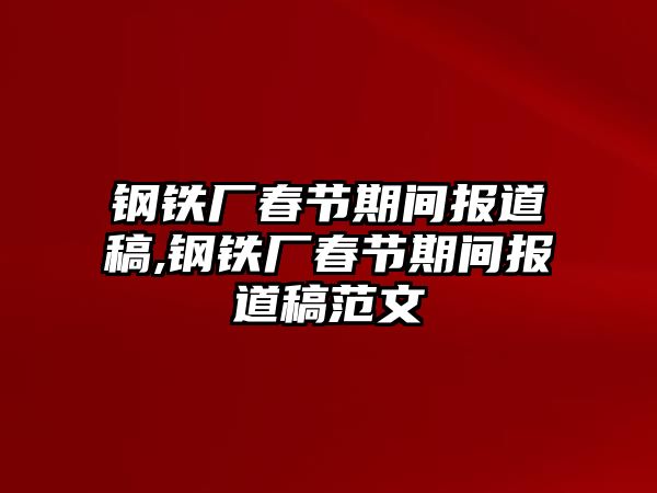 鋼鐵廠春節(jié)期間報(bào)道稿,鋼鐵廠春節(jié)期間報(bào)道稿范文