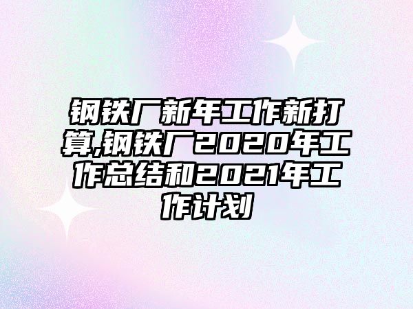 鋼鐵廠新年工作新打算,鋼鐵廠2020年工作總結(jié)和2021年工作計劃