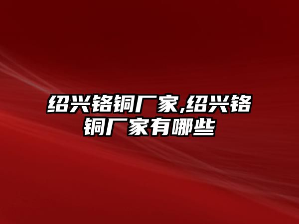 紹興鉻銅廠家,紹興鉻銅廠家有哪些