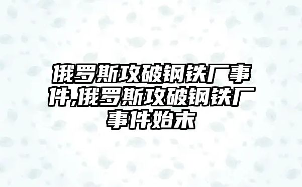 俄羅斯攻破鋼鐵廠事件,俄羅斯攻破鋼鐵廠事件始末