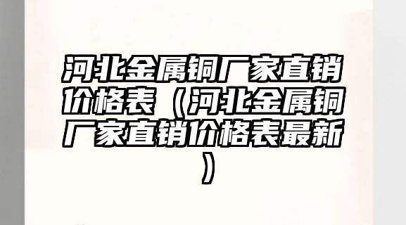 河北金屬銅廠家直銷價格表（河北金屬銅廠家直銷價格表最新）