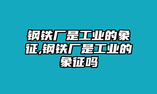 鋼鐵廠是工業(yè)的象征,鋼鐵廠是工業(yè)的象征嗎