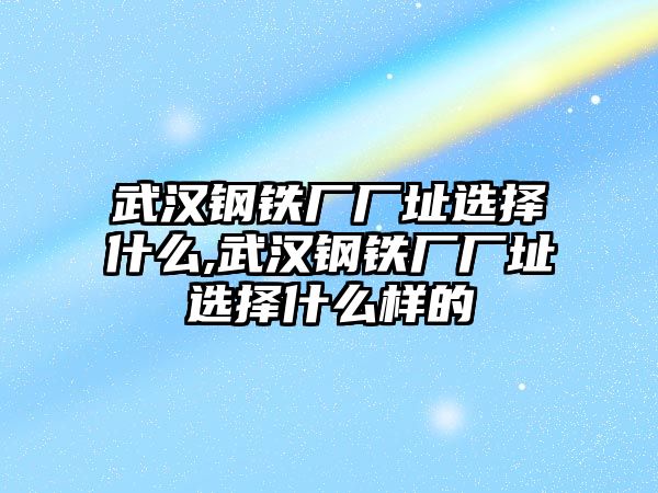 武漢鋼鐵廠廠址選擇什么,武漢鋼鐵廠廠址選擇什么樣的