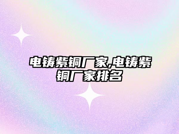 電鑄紫銅廠家,電鑄紫銅廠家排名