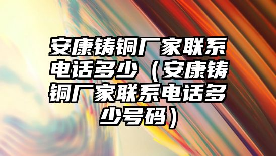 安康鑄銅廠家聯(lián)系電話多少（安康鑄銅廠家聯(lián)系電話多少號碼）