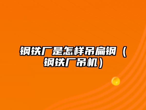 鋼鐵廠是怎樣吊扁鋼（鋼鐵廠吊機(jī)）