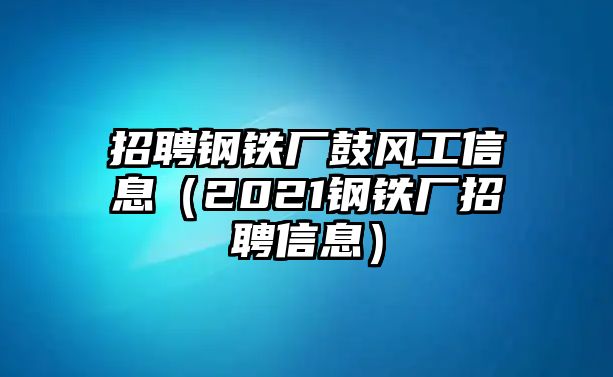 招聘鋼鐵廠鼓風(fēng)工信息（2021鋼鐵廠招聘信息）