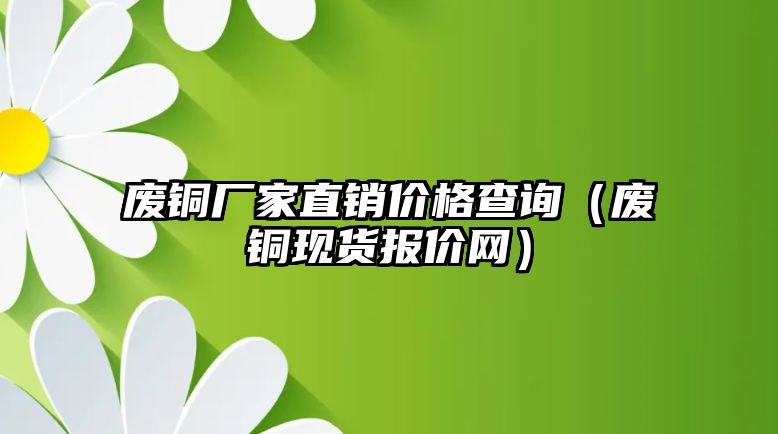 廢銅廠家直銷價格查詢（廢銅現(xiàn)貨報價網(wǎng)）