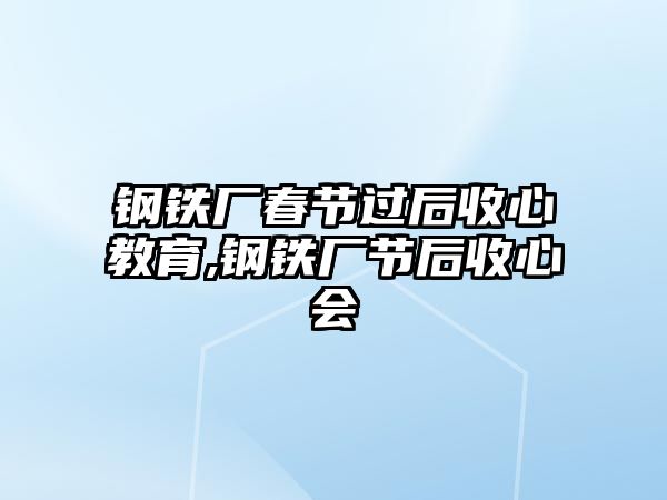 鋼鐵廠春節(jié)過(guò)后收心教育,鋼鐵廠節(jié)后收心會(huì)