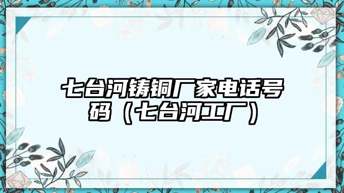 七臺河鑄銅廠家電話號碼（七臺河工廠）