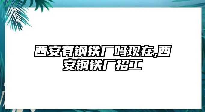 西安有鋼鐵廠嗎現(xiàn)在,西安鋼鐵廠招工