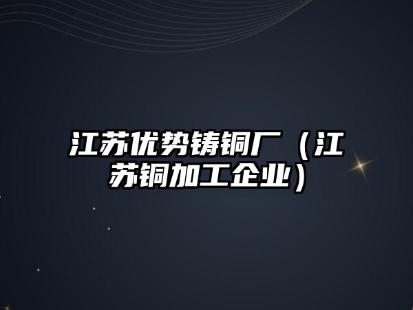 江蘇優(yōu)勢鑄銅廠（江蘇銅加工企業(yè)）