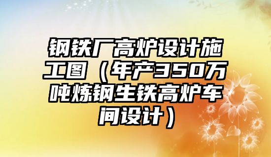 鋼鐵廠高爐設計施工圖（年產(chǎn)350萬噸煉鋼生鐵高爐車間設計）