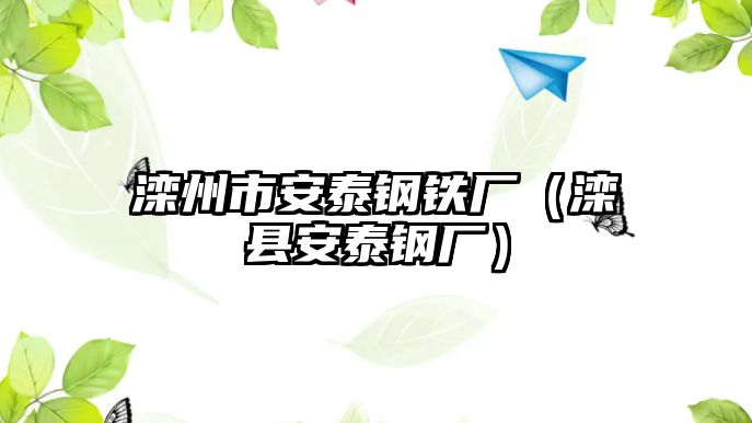 灤州市安泰鋼鐵廠（灤縣安泰鋼廠）