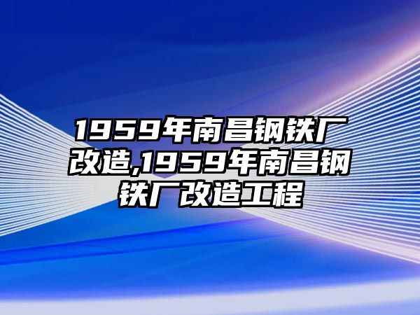 1959年南昌鋼鐵廠改造,1959年南昌鋼鐵廠改造工程