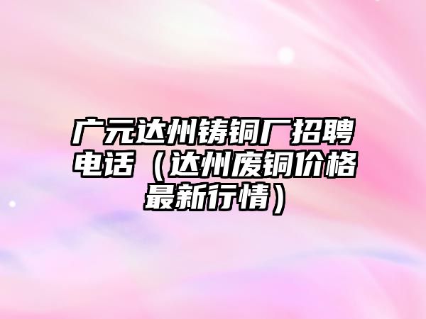 廣元達州鑄銅廠招聘電話（達州廢銅價格最新行情）