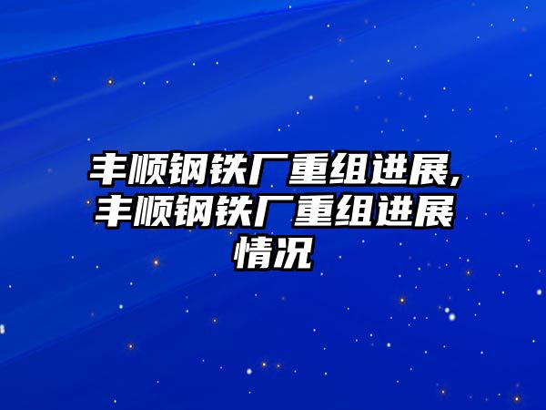 豐順鋼鐵廠重組進(jìn)展,豐順鋼鐵廠重組進(jìn)展情況