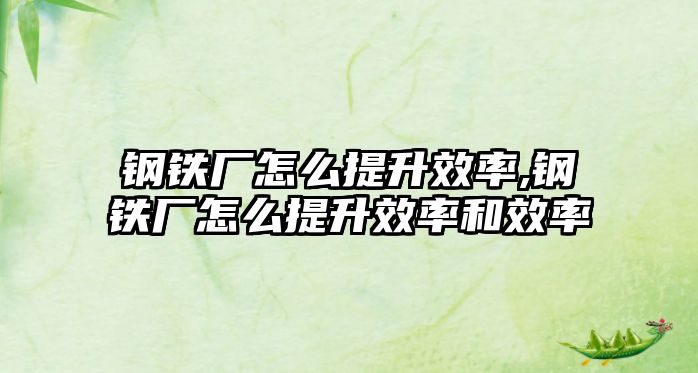 鋼鐵廠怎么提升效率,鋼鐵廠怎么提升效率和效率