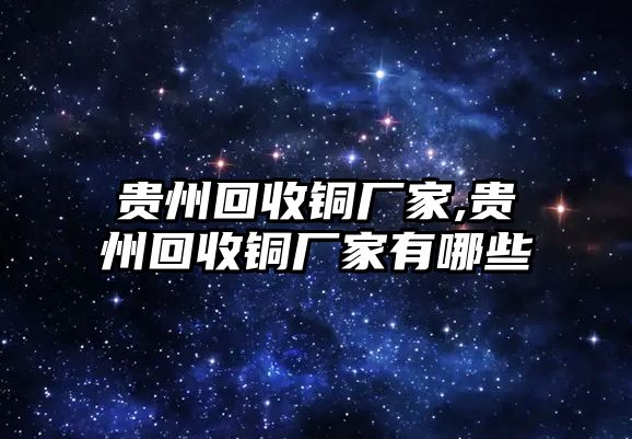 貴州回收銅廠家,貴州回收銅廠家有哪些