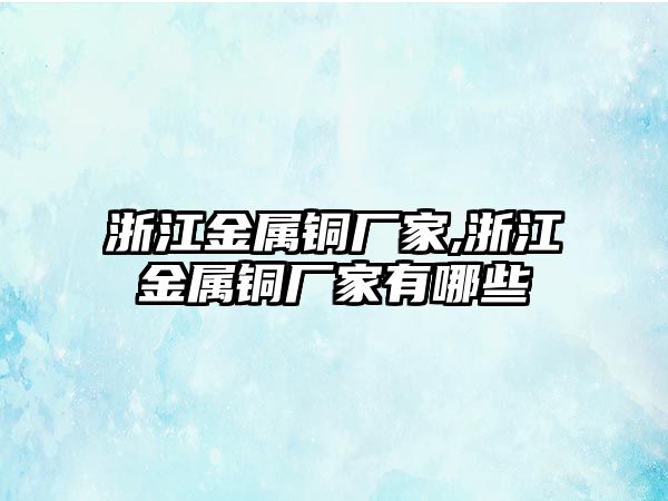 浙江金屬銅廠家,浙江金屬銅廠家有哪些