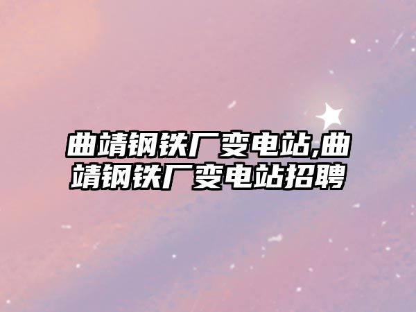 曲靖鋼鐵廠變電站,曲靖鋼鐵廠變電站招聘