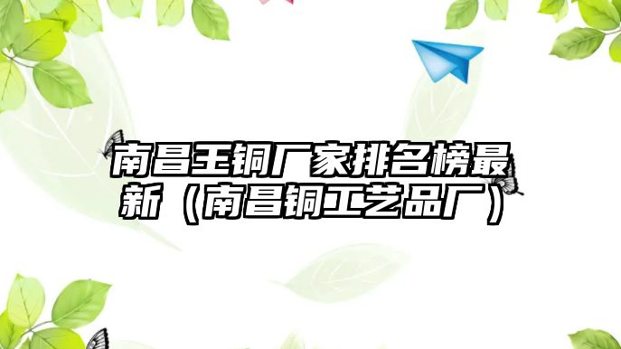 南昌王銅廠家排名榜最新（南昌銅工藝品廠）