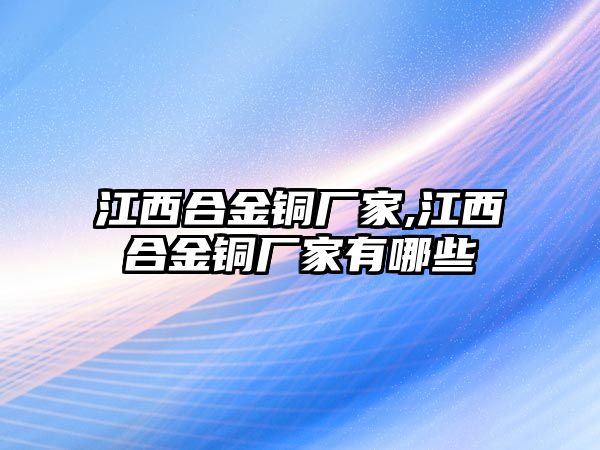 江西合金銅廠家,江西合金銅廠家有哪些