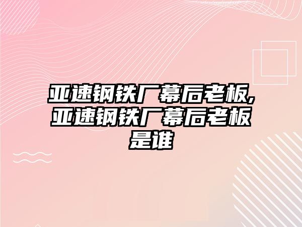 亞速鋼鐵廠幕后老板,亞速鋼鐵廠幕后老板是誰