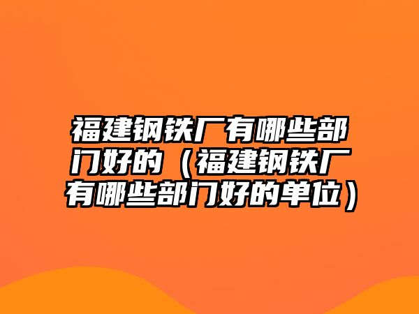 福建鋼鐵廠有哪些部門好的（福建鋼鐵廠有哪些部門好的單位）