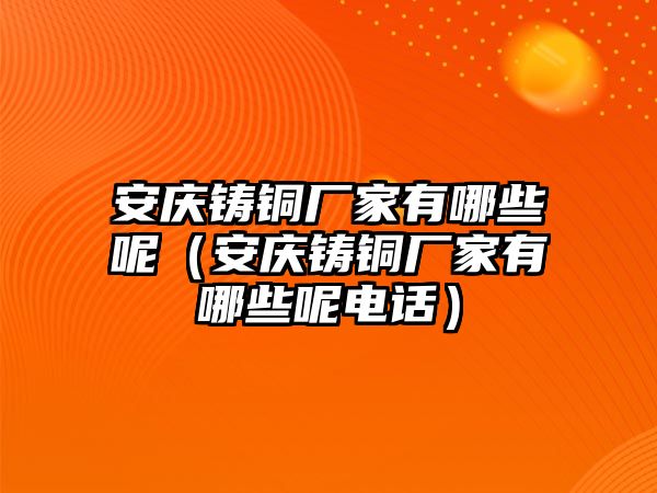 安慶鑄銅廠家有哪些呢（安慶鑄銅廠家有哪些呢電話）