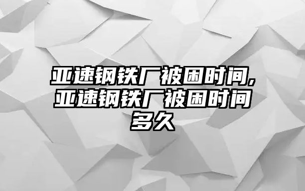 亞速鋼鐵廠被困時間,亞速鋼鐵廠被困時間多久