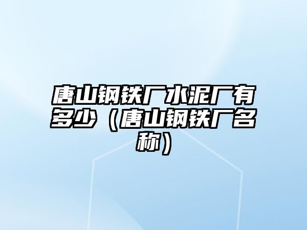 唐山鋼鐵廠水泥廠有多少（唐山鋼鐵廠名稱）