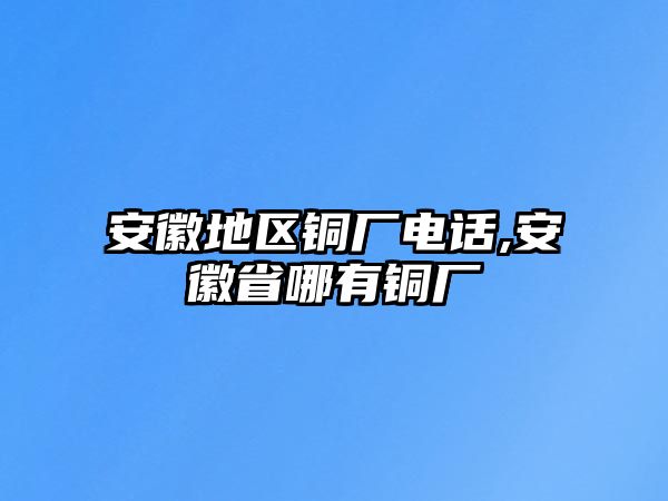 安徽地區(qū)銅廠電話,安徽省哪有銅廠