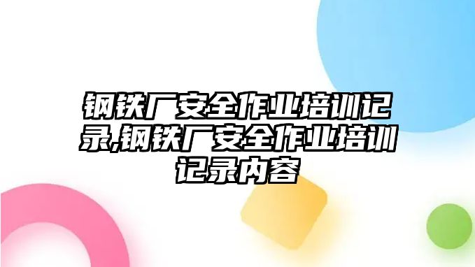 鋼鐵廠安全作業(yè)培訓(xùn)記錄,鋼鐵廠安全作業(yè)培訓(xùn)記錄內(nèi)容