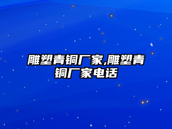 雕塑青銅廠家,雕塑青銅廠家電話