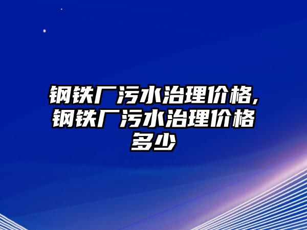 鋼鐵廠污水治理價格,鋼鐵廠污水治理價格多少