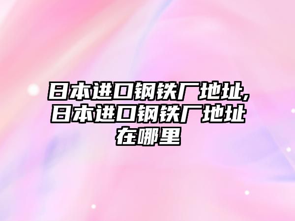 日本進口鋼鐵廠地址,日本進口鋼鐵廠地址在哪里