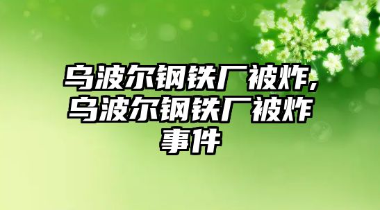 烏波爾鋼鐵廠被炸,烏波爾鋼鐵廠被炸事件