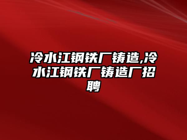 冷水江鋼鐵廠鑄造,冷水江鋼鐵廠鑄造廠招聘