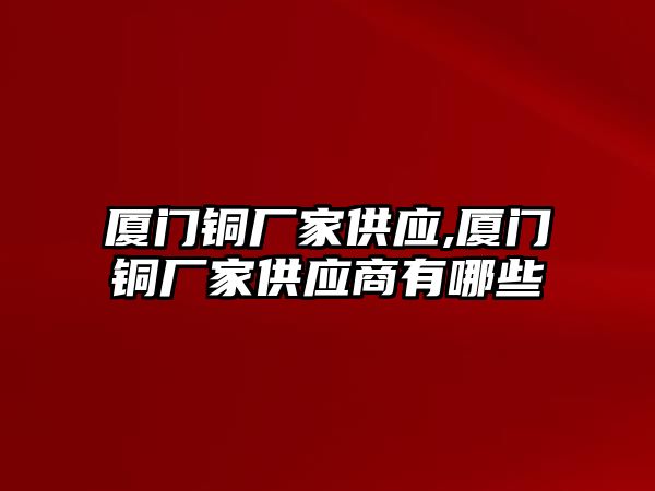 廈門銅廠家供應,廈門銅廠家供應商有哪些