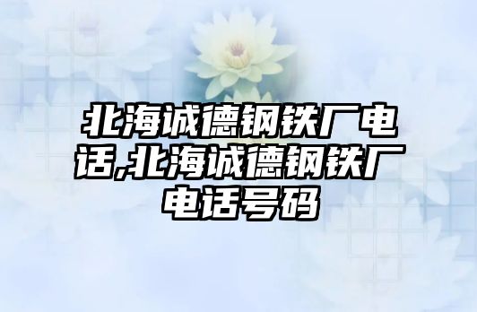 北海誠德鋼鐵廠電話,北海誠德鋼鐵廠電話號碼