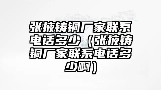 張掖鑄銅廠家聯(lián)系電話多少（張掖鑄銅廠家聯(lián)系電話多少?。? class=