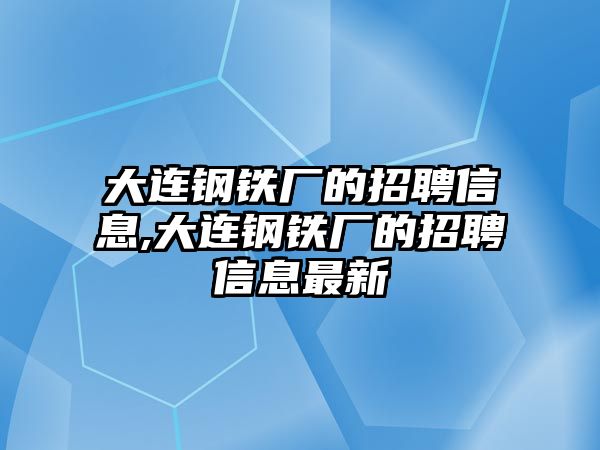 大連鋼鐵廠的招聘信息,大連鋼鐵廠的招聘信息最新