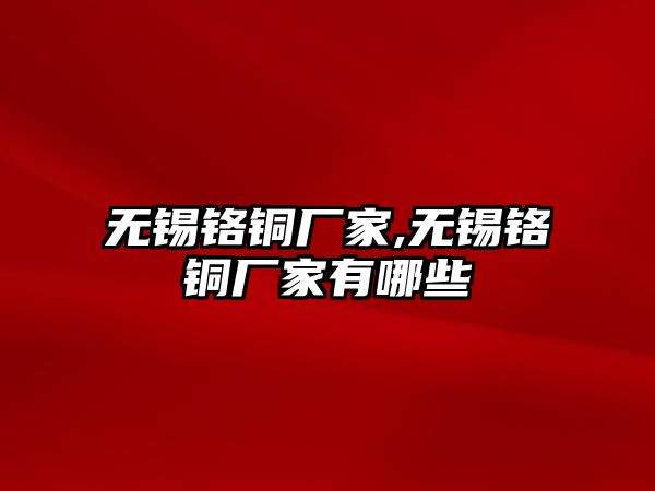 無錫鉻銅廠家,無錫鉻銅廠家有哪些