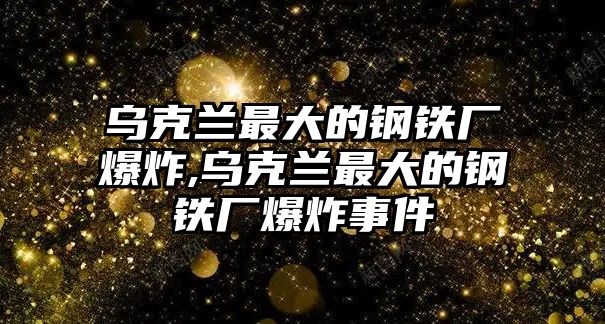 烏克蘭最大的鋼鐵廠爆炸,烏克蘭最大的鋼鐵廠爆炸事件