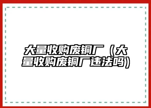 大量收購廢銅廠（大量收購廢銅廠違法嗎）