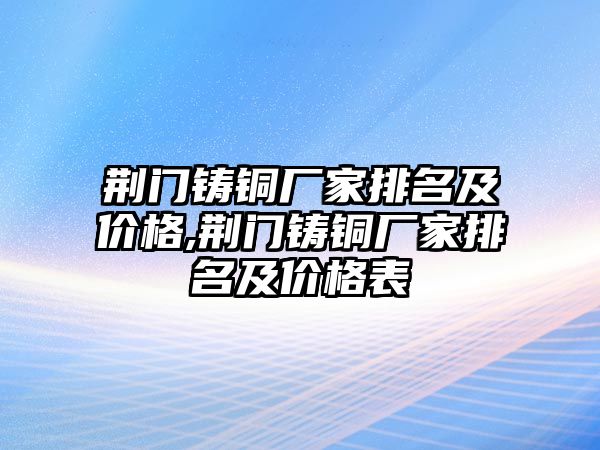 荊門鑄銅廠家排名及價格,荊門鑄銅廠家排名及價格表